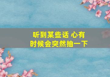 听到某些话 心有时候会突然抽一下